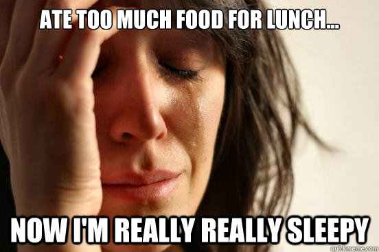 Ate too much food for Lunch... Now I'm REally REally Sleepy  First World Problems
