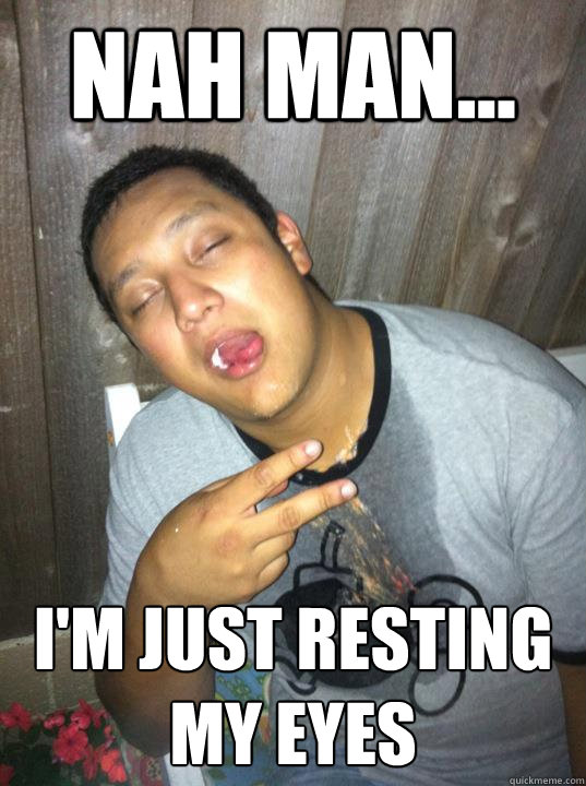 Nah man... I'm just resting my eyes  