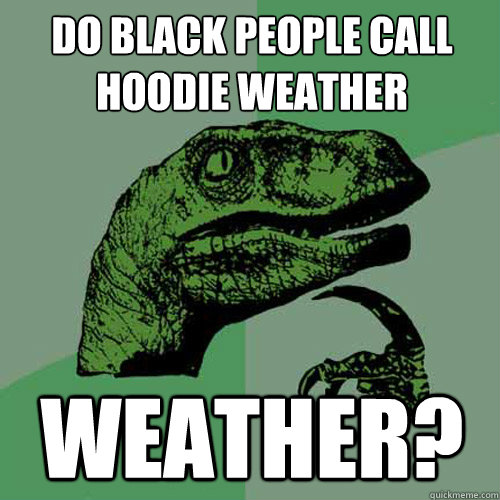 Do black people call hoodie weather weather?  Philosoraptor