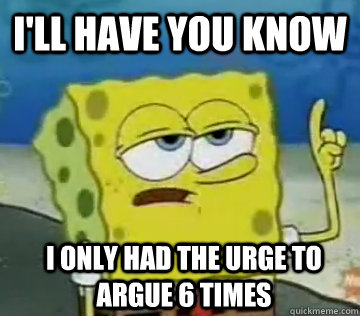 I'll Have You Know I only had the urge to argue 6 times  