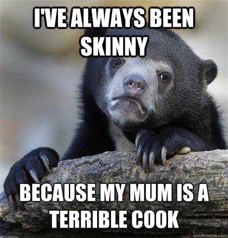 I've always been skinny because my mum is a terrible cook  Confession Bear
