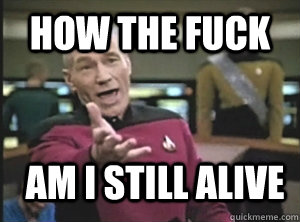 HOW THE FUCK am i still alive  Annoyed Picard