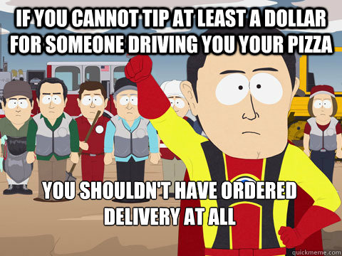 if you cannot tip at least a dollar for someone driving you your pizza you shouldn't have ordered delivery at all - if you cannot tip at least a dollar for someone driving you your pizza you shouldn't have ordered delivery at all  Captain Hindsight
