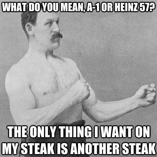 What do you mean, A-1 or Heinz 57? The only thing I want on my steak is another steak  overly manly man