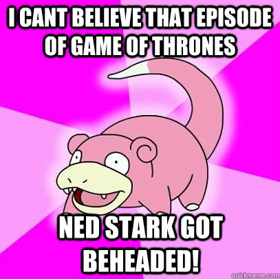 I cant believe that episode of Game of Thrones Ned Stark got beheaded!  Slowpoke