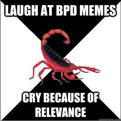 Laugh at BPD memes Cry because of relevance - Laugh at BPD memes Cry because of relevance  Borderline scorpion