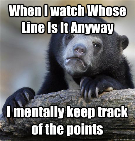 When I watch Whose Line Is It Anyway I mentally keep track of the points  Confession Bear