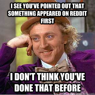I see you've pointed out that something appeared on Reddit first I don't think you've done that before  Creepy Wonka