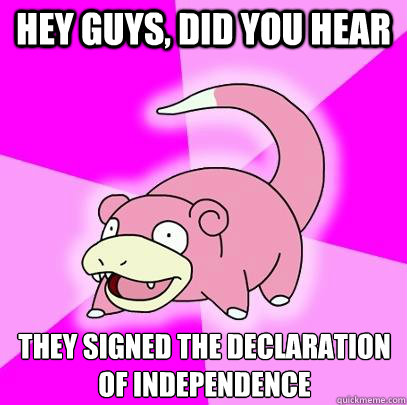 hey guys, did you hear They signed the declaration of independence  Slowpoke