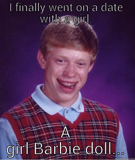I FINALLY WENT ON A DATE WITH A GIRL. A GIRL BARBIE DOLL... Bad Luck Brian