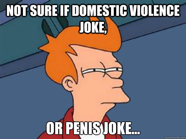 Not sure if domestic violence joke, or penis joke...  Unsure Fry