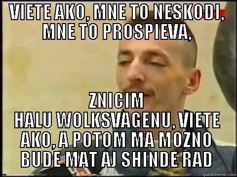 VIETE AKO, MNE TO NESKODI, MNE TO PROSPIEVA, ZNICIM HALU WOLKSVAGENU, VIETE AKO, A POTOM MA MOZNO BUDE MAT AJ SHINDE RAD Misc