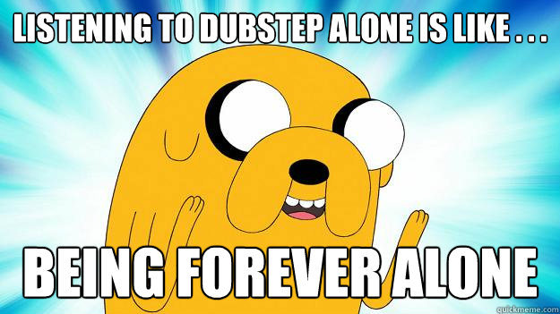 Listening to dubstep alone is like . . . being forever alone  Jake The Dog