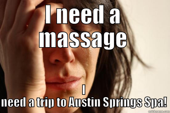 I NEED A MASSAGE I NEED A TRIP TO AUSTIN SPRINGS SPA! First World Problems
