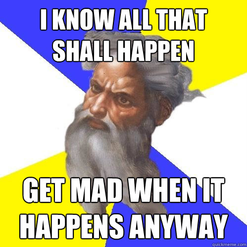 I know all that 
shall happen GET MAD WHEN IT 
HAPPENS ANYWAY  Advice God