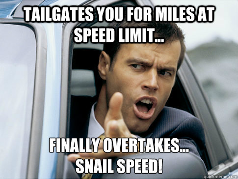 Tailgates you for miles at speed limit... Finally overtakes...
SNAIL speed!   Asshole driver