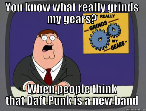 YOU KNOW WHAT REALLY GRINDS MY GEARS? WHEN PEOPLE THINK THAT DAFT PUNK IS A NEW BAND Grinds my gears
