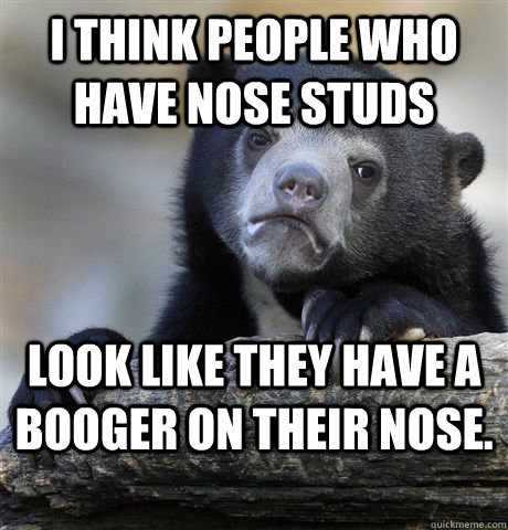 I think people who have nose studs look like they have a booger on their nose. - I think people who have nose studs look like they have a booger on their nose.  Confession Bear