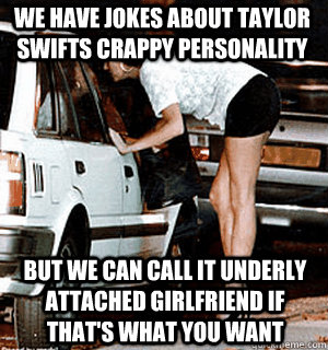 We have jokes about Taylor Swifts crappy personality But we can call it underly attached girlfriend if that's what you want  Karma Whore