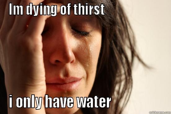 IM DYING OF THIRST                         I ONLY HAVE WATER                    First World Problems