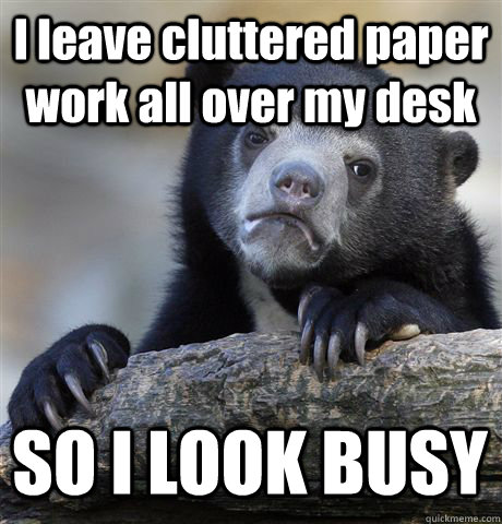 I leave cluttered paper work all over my desk SO I LOOK BUSY  Confession Bear