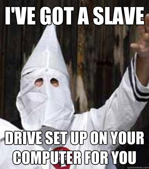 I've got a slave drive set up on your computer for you - I've got a slave drive set up on your computer for you  Friendly racist
