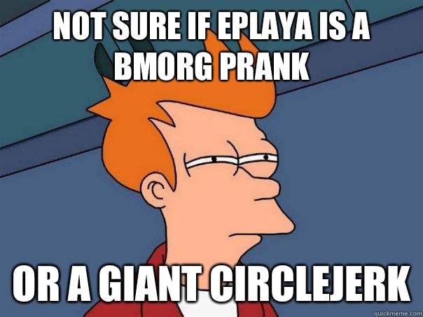 Not sure if eplaya is a BMORG prank  Or a giant circlejerk  Futurama Fry