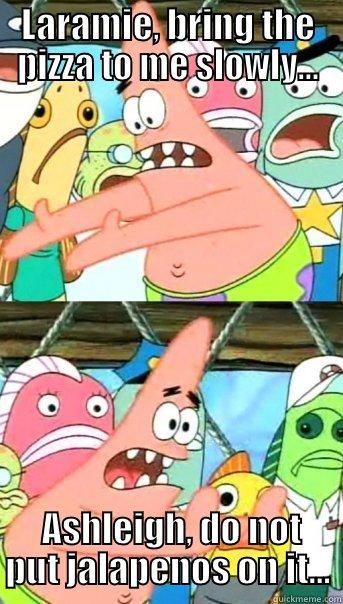 LARAMIE, BRING THE PIZZA TO ME SLOWLY...  ASHLEIGH, DO NOT PUT JALAPENOS ON IT... Push it somewhere else Patrick