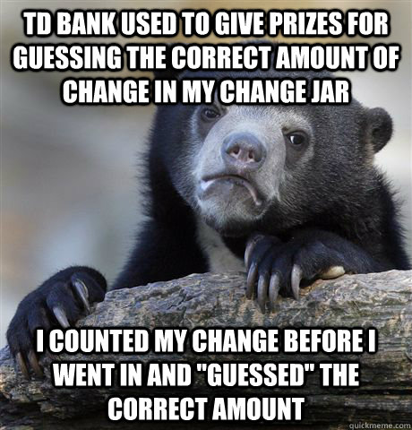 TD Bank used to give prizes for guessing the correct amount of change in my change jar I counted my change before I went in and 