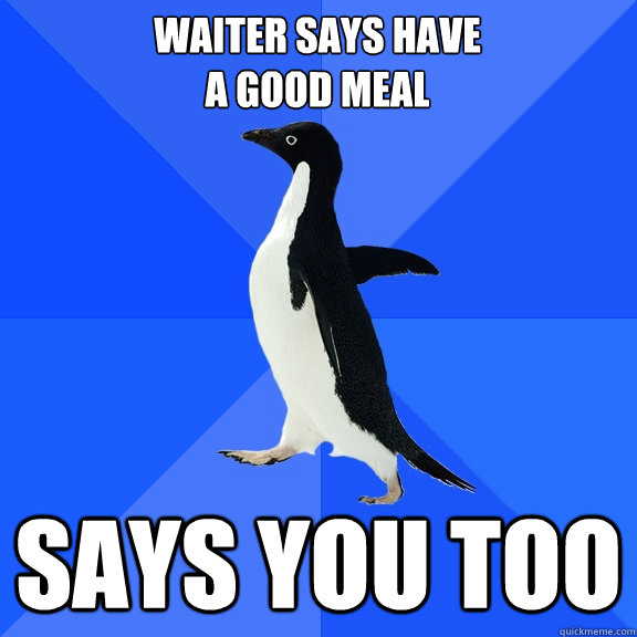 Waiter says have
a good meal says you too  Socially Awkward Penguin