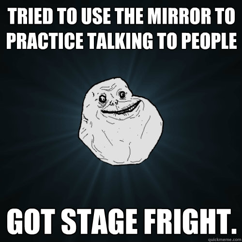 Tried to use the mirror to practice talking to people got stage fright. - Tried to use the mirror to practice talking to people got stage fright.  Forever Alone