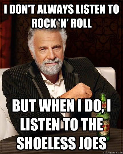 I don't always listen to rock 'n' roll but when I do, I listen to The Shoeless Joes  The Most Interesting Man In The World
