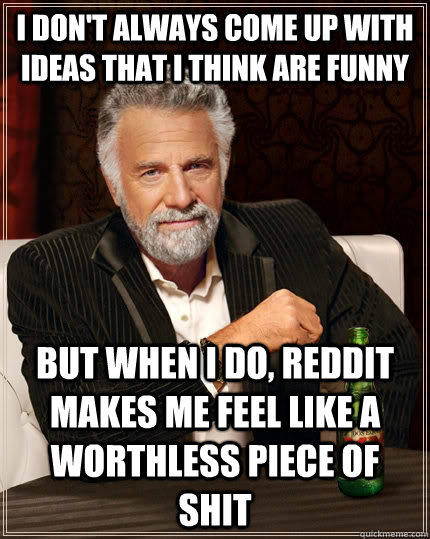 I don't always come up with ideas that i think are funny but when I do, Reddit makes me feel like a worthless piece of shit - I don't always come up with ideas that i think are funny but when I do, Reddit makes me feel like a worthless piece of shit  The Most Interesting Man In The World