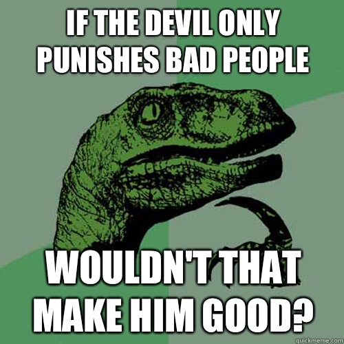 If the devil only punishes bad people Wouldn't that make him good? - If the devil only punishes bad people Wouldn't that make him good?  Philosoraptor