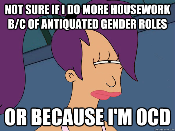 Not sure if i do more housework b/c of antiquated gender roles or because i'm ocd  Leela Futurama