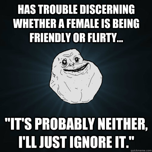 Has trouble discerning whether a female is being friendly or flirty... 