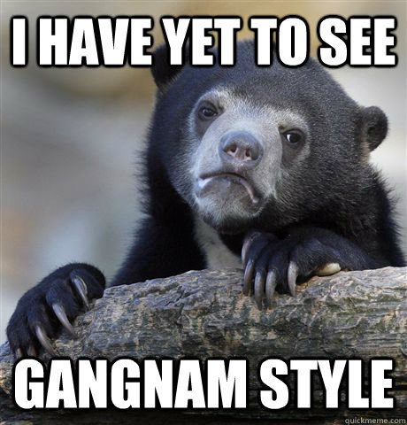 I have yet to see gangnam style   Confession Bear