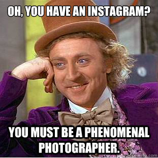 oh, you have an instagram? you must be a phenomenal photographer.  Condescending Wonka