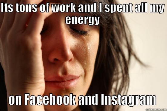ITS TONS OF WORK AND I SPENT ALL MY ENERGY ON FACEBOOK AND INSTAGRAM First World Problems