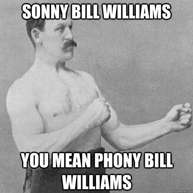 SONNY BILL WILLIAMS You mean Phony Bill Williams  overly manly man