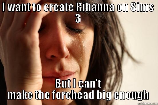 I WANT TO CREATE RIHANNA ON SIMS 3 BUT I CAN'T MAKE THE FOREHEAD BIG ENOUGH First World Problems