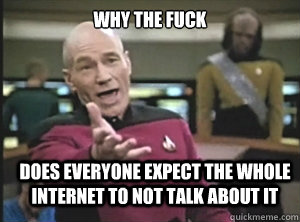 why the fuck does everyone expect the whole internet to not talk about it  Annoyed Picard
