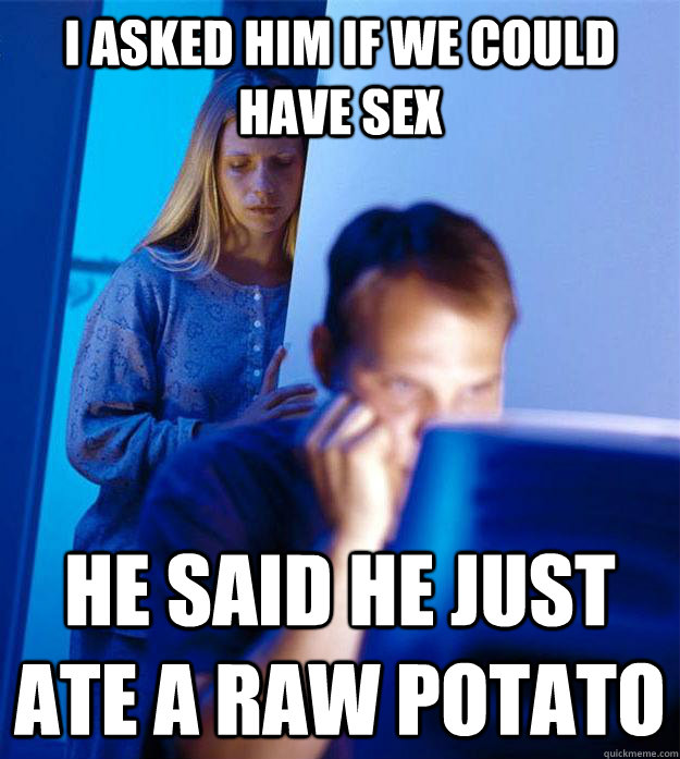 I asked him if we could have sex He said he just ate a raw potato  Redditors Wife