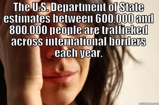 THE U.S. DEPARTMENT OF STATE ESTIMATES BETWEEN 600,000 AND 800,000 PEOPLE ARE TRAFFICKED ACROSS INTERNATIONAL BORDERS EACH YEAR.  First World Problems