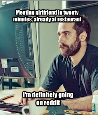 Meeting girlfriend in twenty minutes, already at restaurant I'm definitely going on reddit  