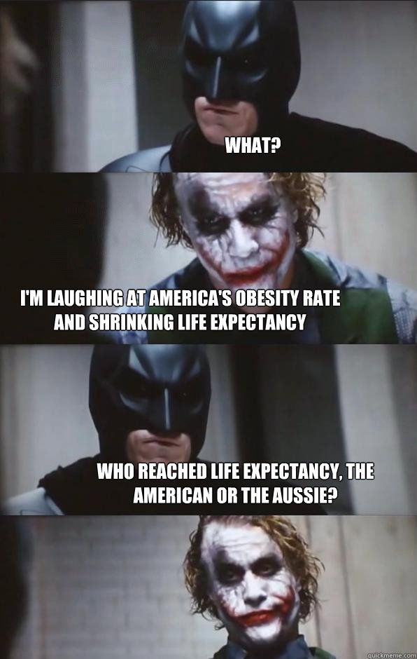 What? I'm laughing at America's Obesity rate and shrinking life expectancy who reached life expectancy, the american or the aussie?  Batman Panel