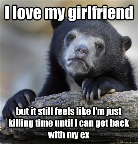 I love my girlfriend but it still feels like I'm just killing time until I can get back with my ex - I love my girlfriend but it still feels like I'm just killing time until I can get back with my ex  Confession Bear