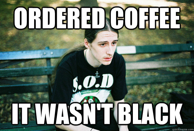 Ordered coffee It wasn't black  First World Metal Problems