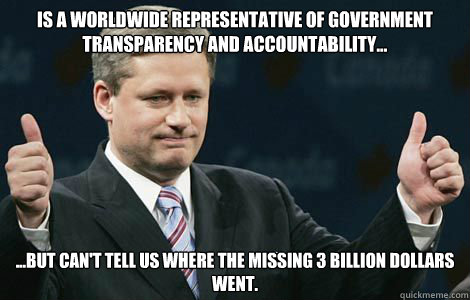 Is a Worldwide representative of government transparency and accountability... ...But can't tell us where the missing 3 Billion Dollars went.  Scumbag Stephen Harper