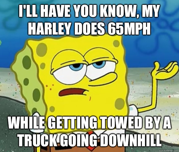 I'll have you know, My Harley does 65mph While getting towed by a truck going downhill  Tough Spongebob